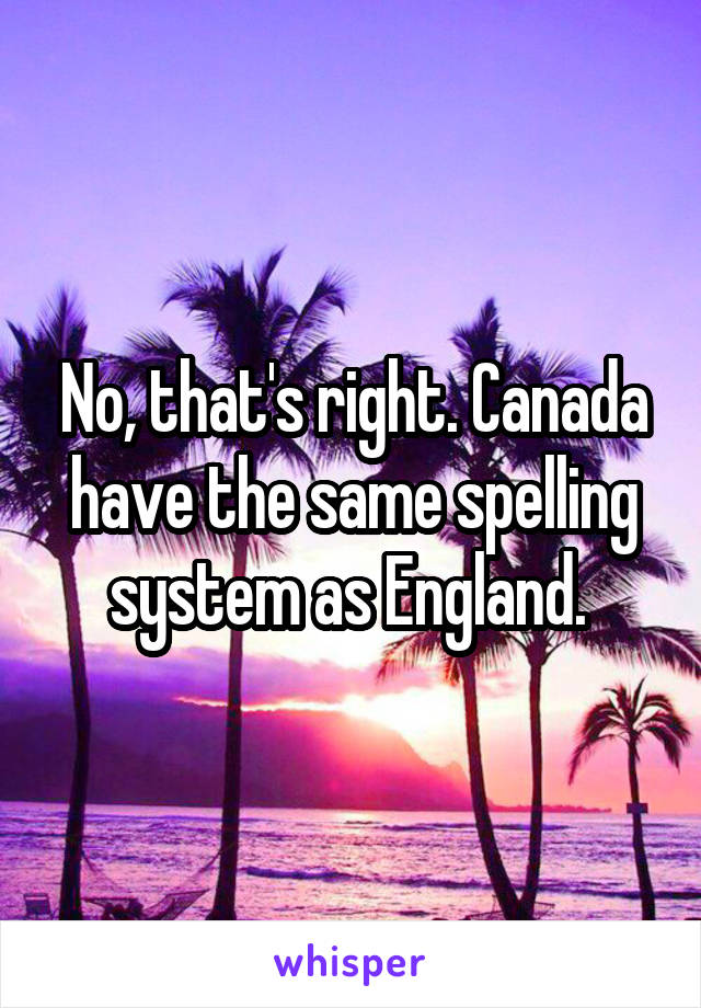 No, that's right. Canada have the same spelling system as England. 