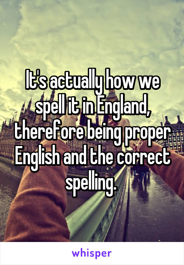 It's actually how we spell it in England, therefore being proper English and the correct spelling. 