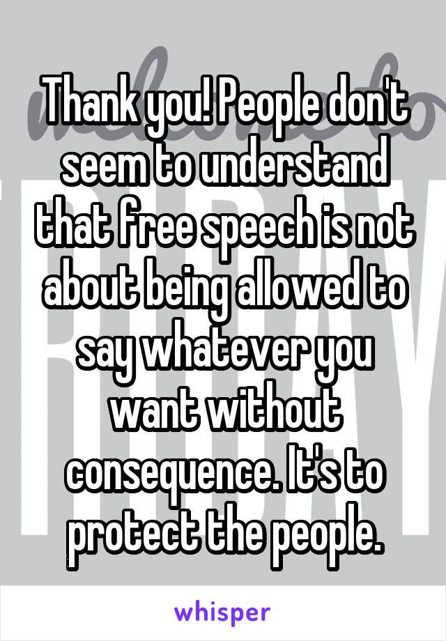 Thank you! People don't seem to understand that free speech is not about being allowed to say whatever you want without consequence. It's to protect the people.