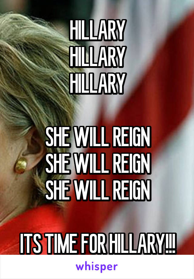 HILLARY
HILLARY
HILLARY

SHE WILL REIGN
SHE WILL REIGN
SHE WILL REIGN

ITS TIME FOR HILLARY!!!