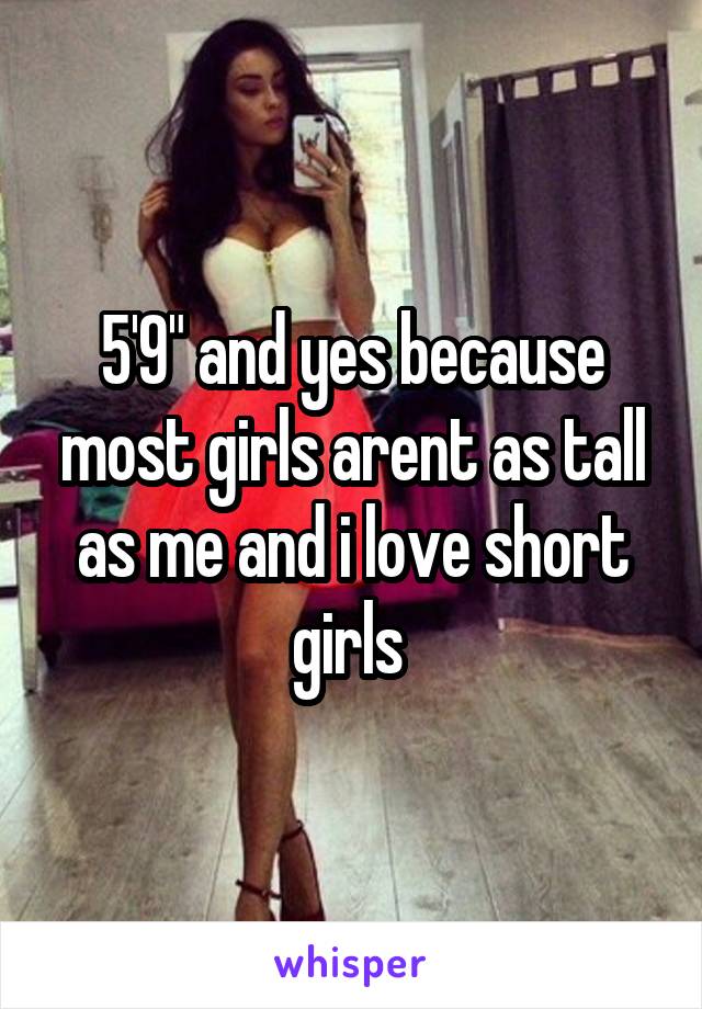 5'9" and yes because most girls arent as tall as me and i love short girls 