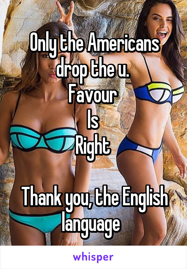 Only the Americans drop the u. 
Favour 
Is 
Right 

Thank you, the English language  