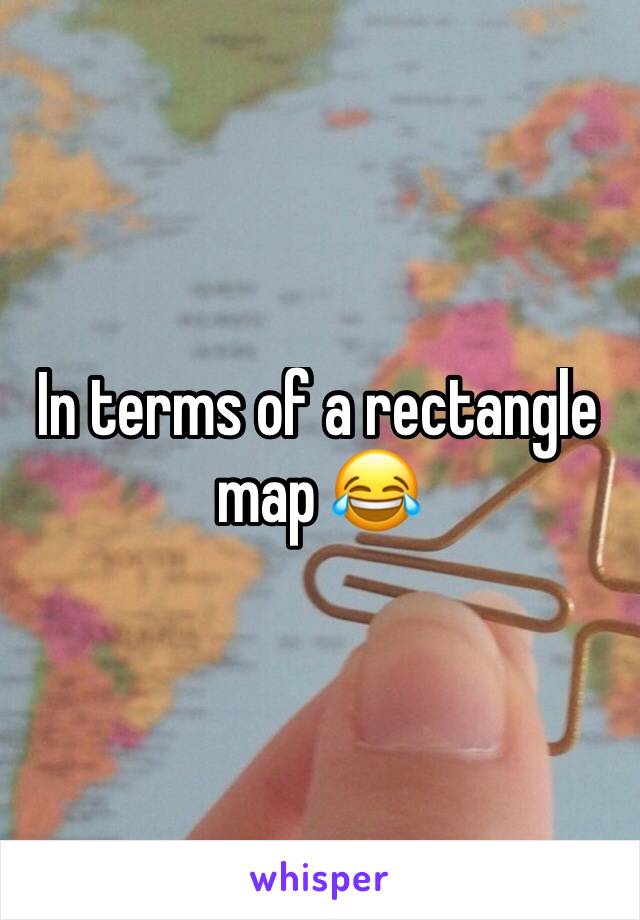 In terms of a rectangle map 😂