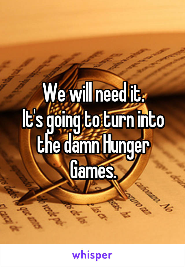 We will need it.
It's going to turn into the damn Hunger Games.