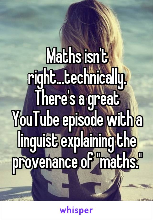 Maths isn't right...technically. There's a great YouTube episode with a linguist explaining the provenance of "maths."