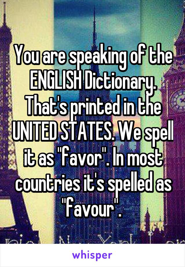 You are speaking of the ENGLISH Dictionary. That's printed in the UNITED STATES. We spell it as "favor". In most countries it's spelled as "favour". 