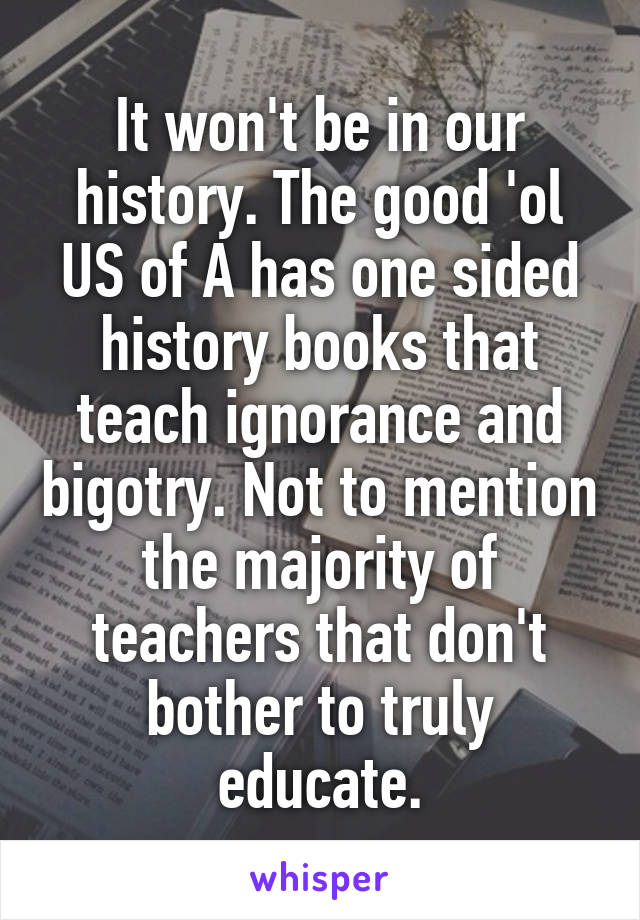 It won't be in our history. The good 'ol US of A has one sided history books that teach ignorance and bigotry. Not to mention the majority of teachers that don't bother to truly educate.