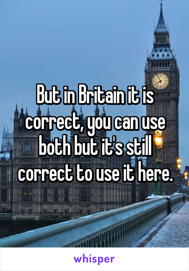 But in Britain it is correct, you can use both but it's still correct to use it here.