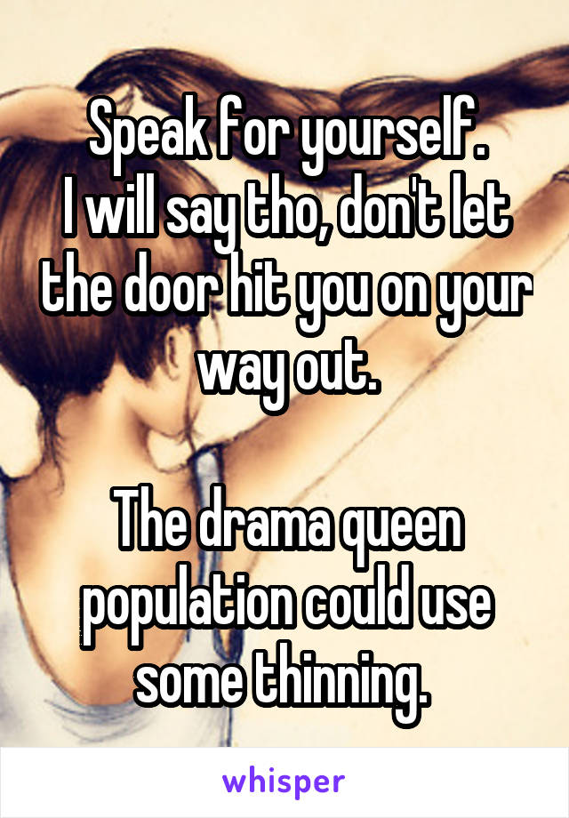 Speak for yourself.
I will say tho, don't let the door hit you on your way out.

The drama queen population could use some thinning. 