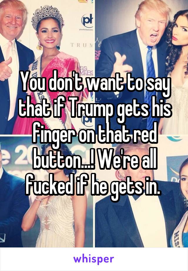 You don't want to say that if Trump gets his finger on that red button...! We're all fucked if he gets in. 