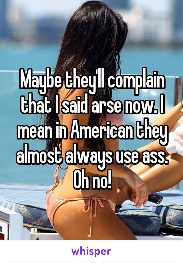 Maybe they'll complain that I said arse now. I mean in American they almost always use ass. Oh no!