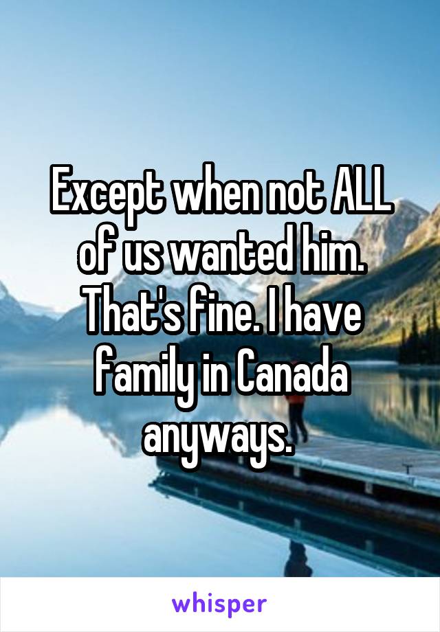 Except when not ALL of us wanted him.
That's fine. I have family in Canada anyways. 