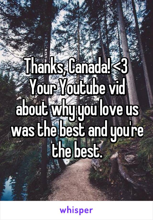 Thanks, Canada! <3 
Your Youtube vid about why you love us was the best and you're the best.