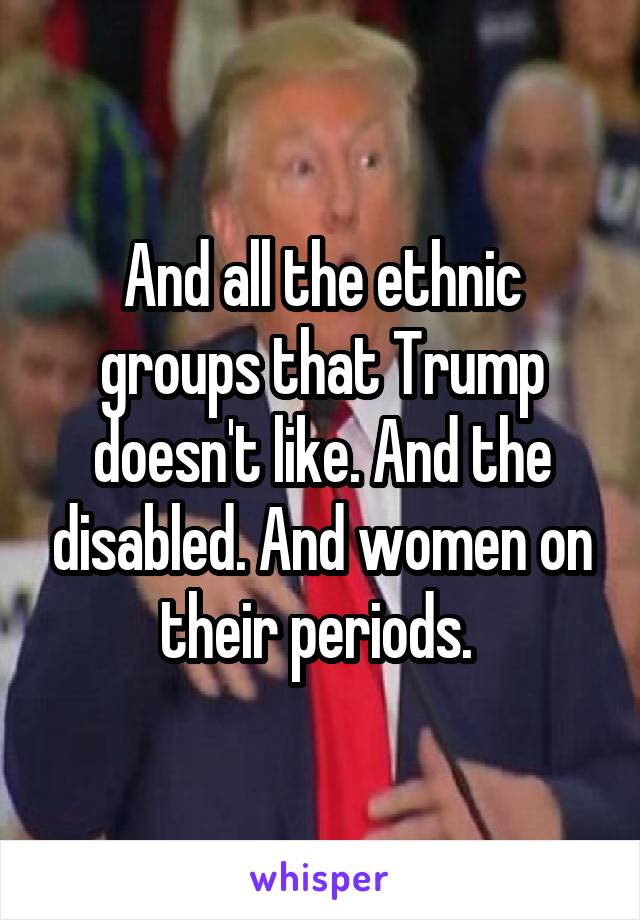 And all the ethnic groups that Trump doesn't like. And the disabled. And women on their periods. 