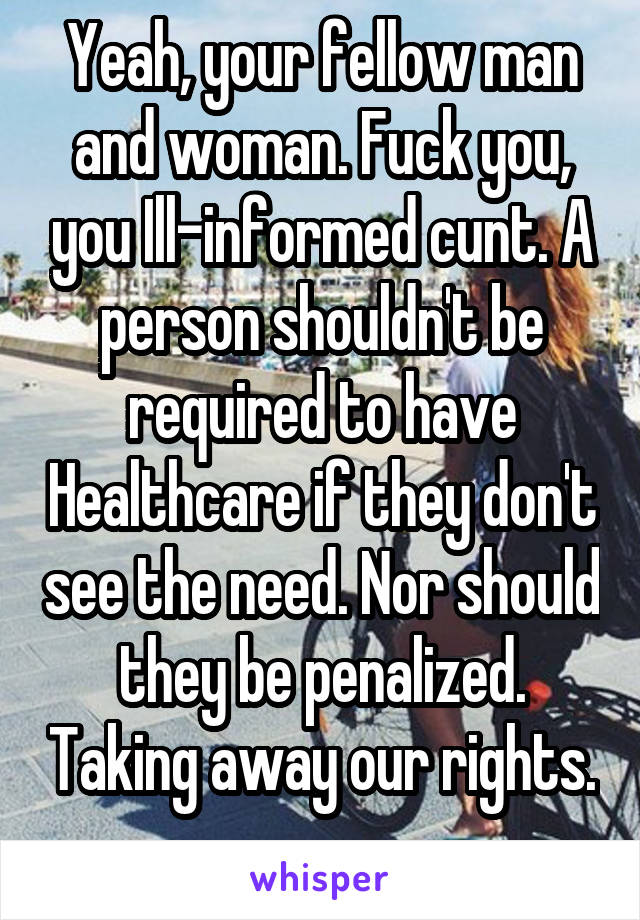 Yeah, your fellow man and woman. Fuck you, you Ill-informed cunt. A person shouldn't be required to have Healthcare if they don't see the need. Nor should they be penalized. Taking away our rights. 