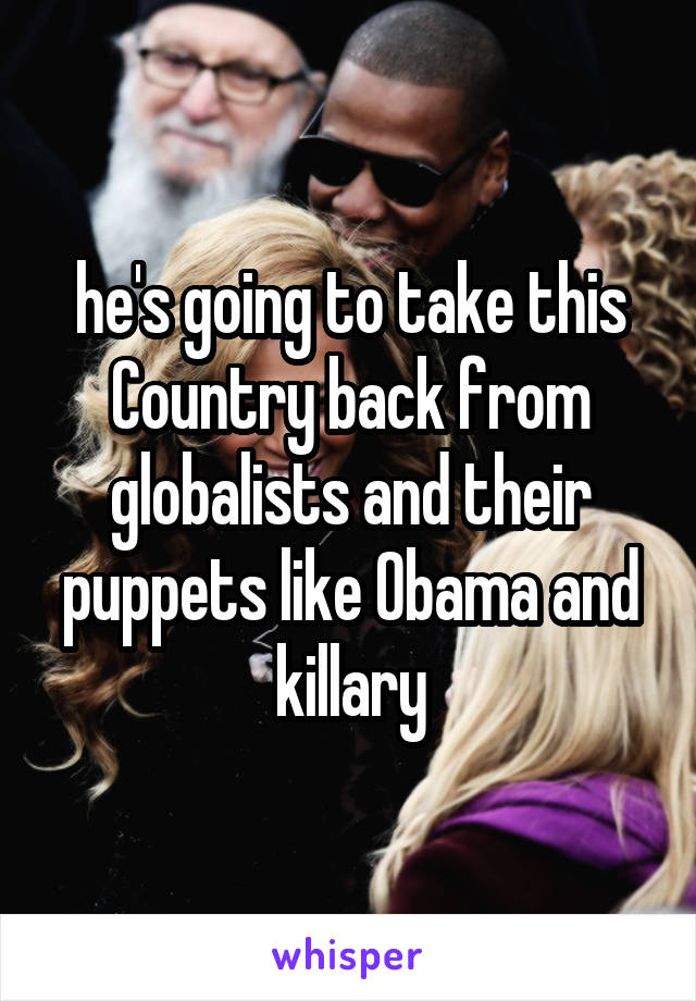 he's going to take this Country back from globalists and their puppets like Obama and killary