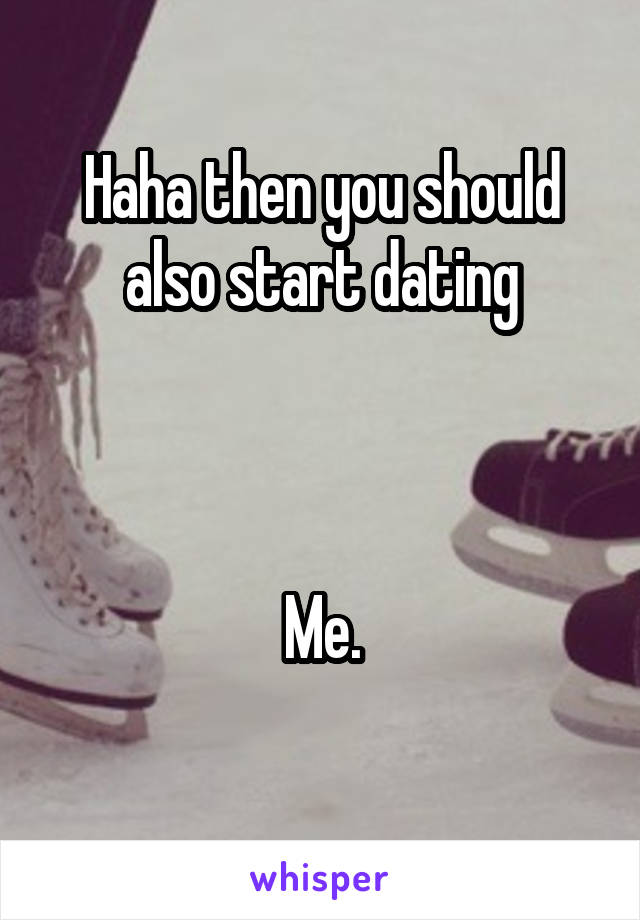 Haha then you should also start dating



Me.
