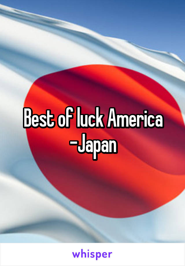 Best of luck America
-Japan