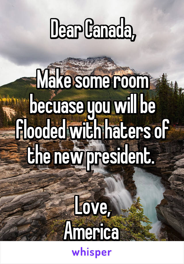 Dear Canada,

Make some room becuase you will be flooded with haters of the new president. 

Love,
America 