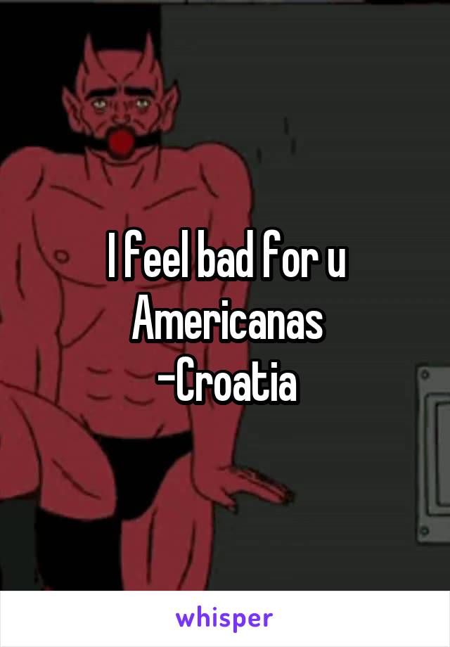 I feel bad for u Americanas
-Croatia