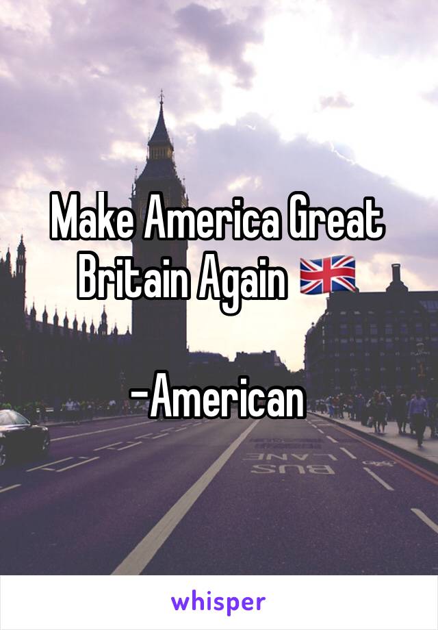 Make America Great Britain Again 🇬🇧

-American