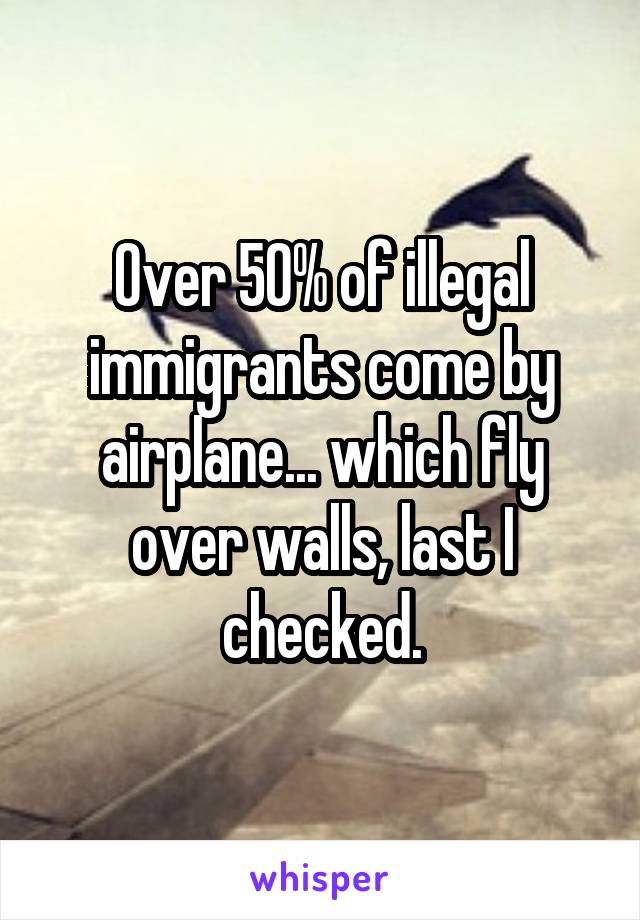 Over 50% of illegal immigrants come by airplane... which fly over walls, last I checked.