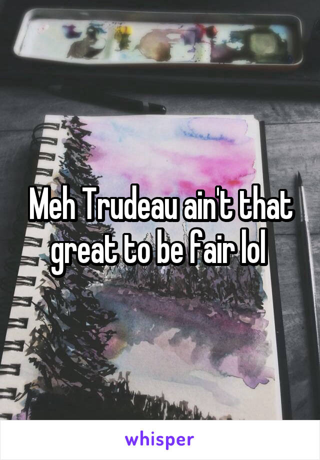 Meh Trudeau ain't that great to be fair lol 