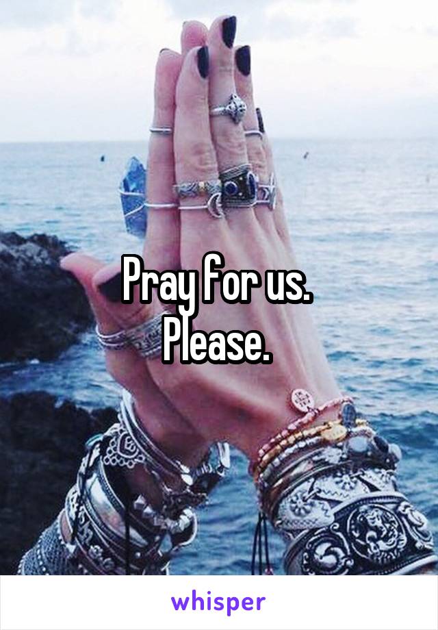 Pray for us. 
Please. 