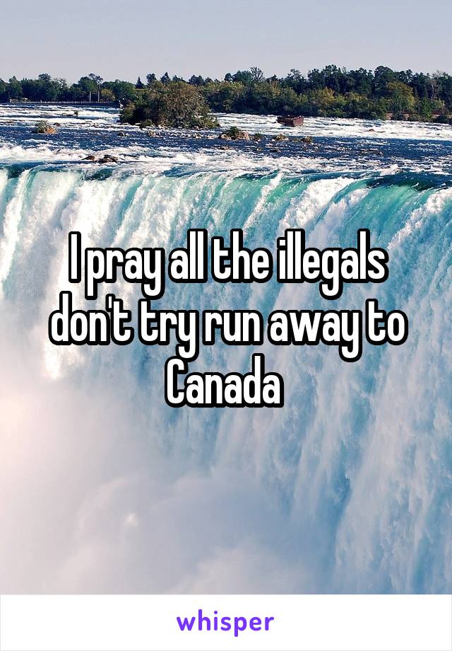 I pray all the illegals don't try run away to Canada 