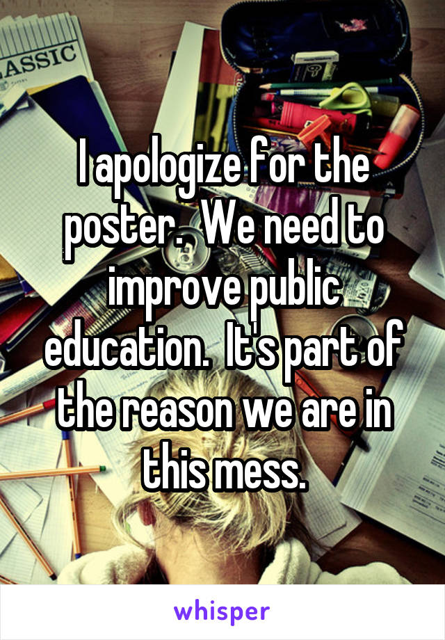 I apologize for the poster.  We need to improve public education.  It's part of the reason we are in this mess.