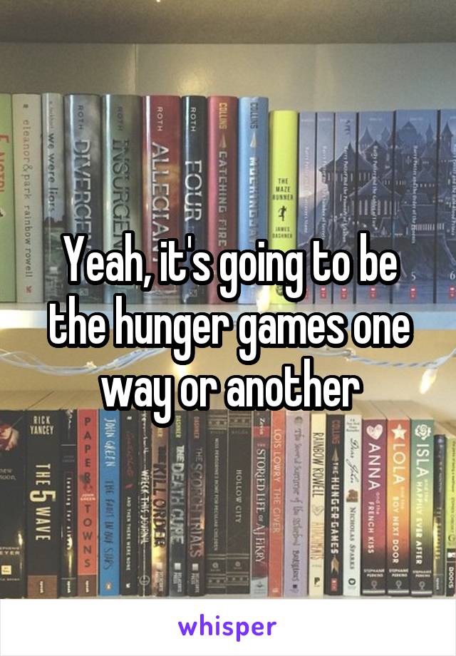 Yeah, it's going to be the hunger games one way or another