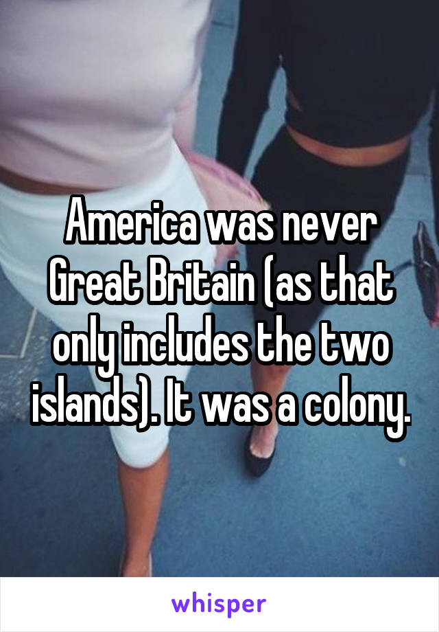 America was never Great Britain (as that only includes the two islands). It was a colony.