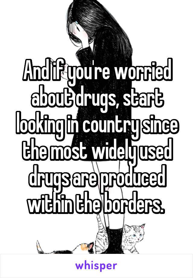 And if you're worried about drugs, start looking in country since the most widely used drugs are produced within the borders. 