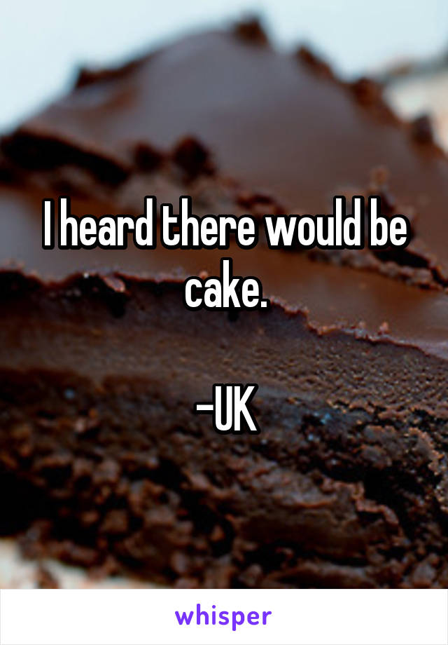 I heard there would be cake.

-UK