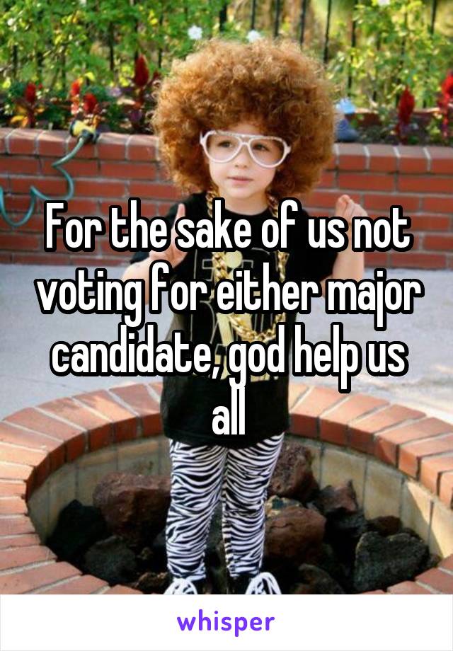 For the sake of us not voting for either major candidate, god help us all