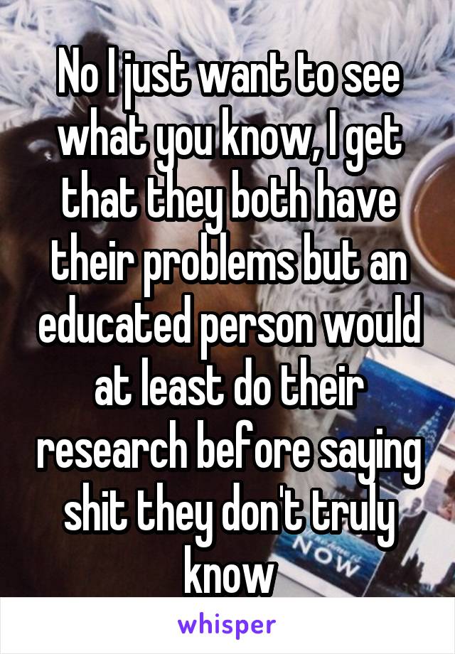 No I just want to see what you know, I get that they both have their problems but an educated person would at least do their research before saying shit they don't truly know