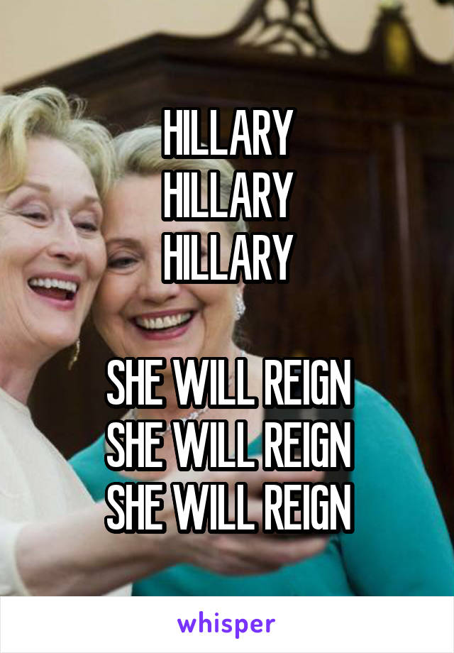 HILLARY
HILLARY
HILLARY

SHE WILL REIGN
SHE WILL REIGN
SHE WILL REIGN