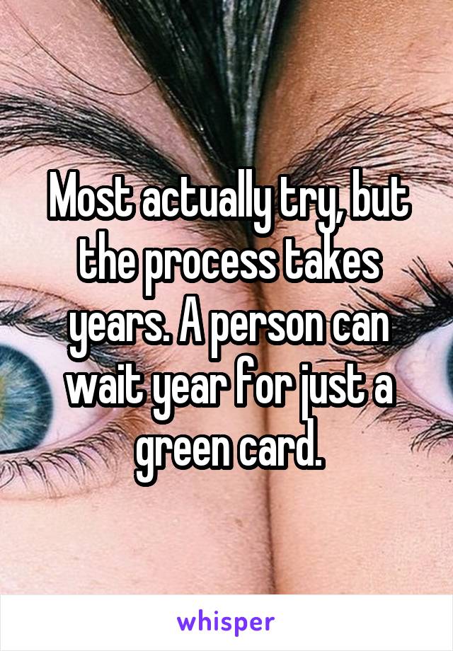 Most actually try, but the process takes years. A person can wait year for just a green card.