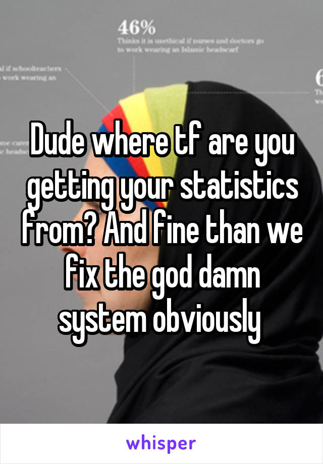 Dude where tf are you getting your statistics from? And fine than we fix the god damn system obviously 