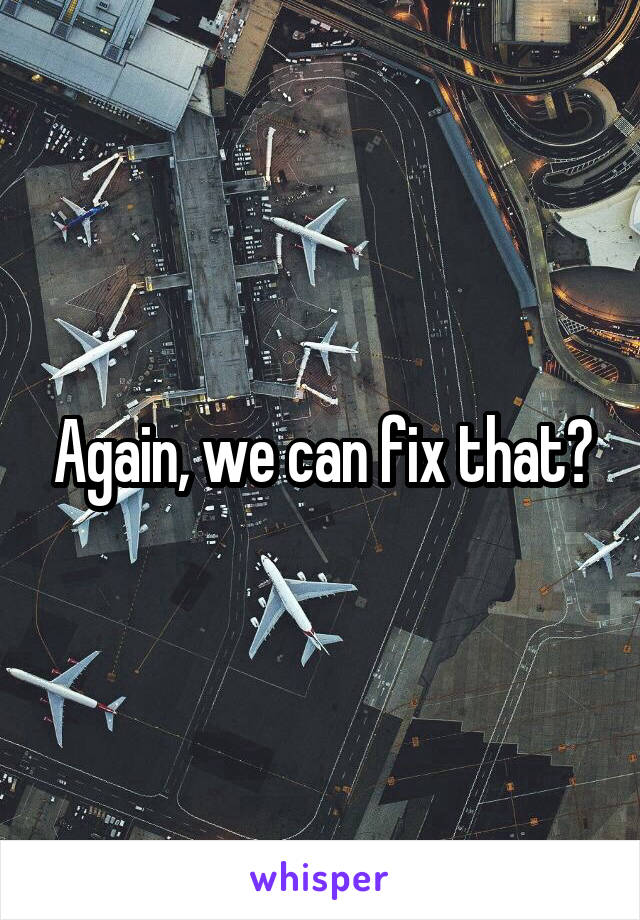 Again, we can fix that?