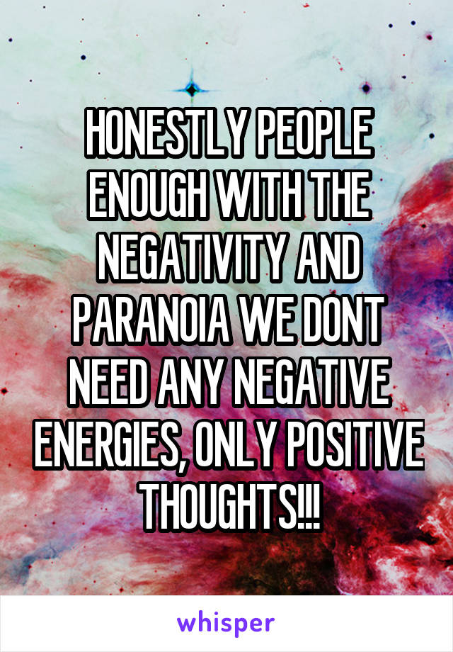 HONESTLY PEOPLE ENOUGH WITH THE NEGATIVITY AND PARANOIA WE DONT NEED ANY NEGATIVE ENERGIES, ONLY POSITIVE THOUGHTS!!!