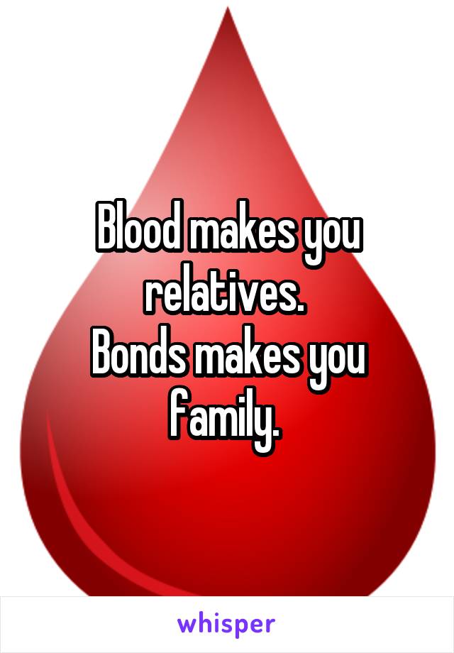 Blood makes you relatives. 
Bonds makes you family. 