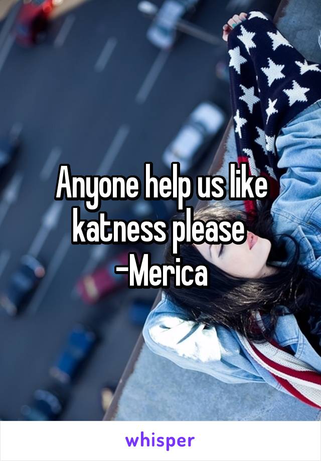 Anyone help us like katness please 
-Merica