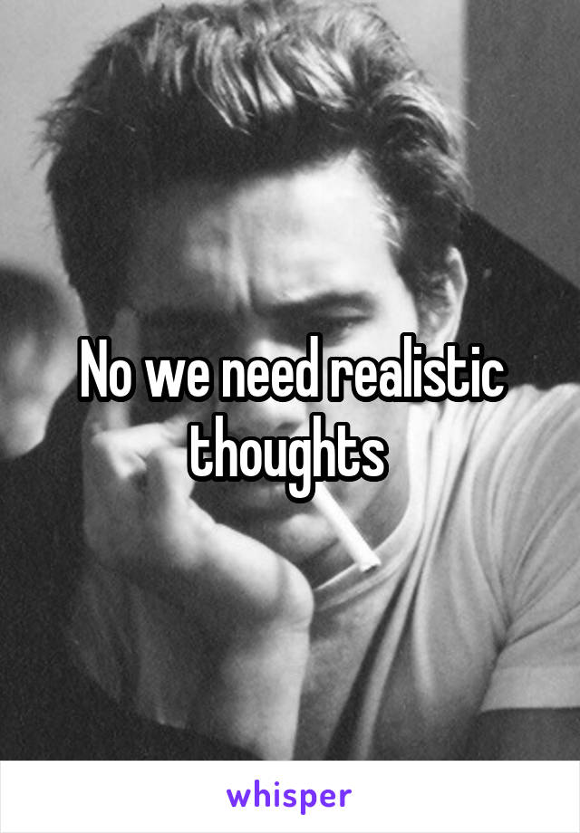 No we need realistic thoughts 