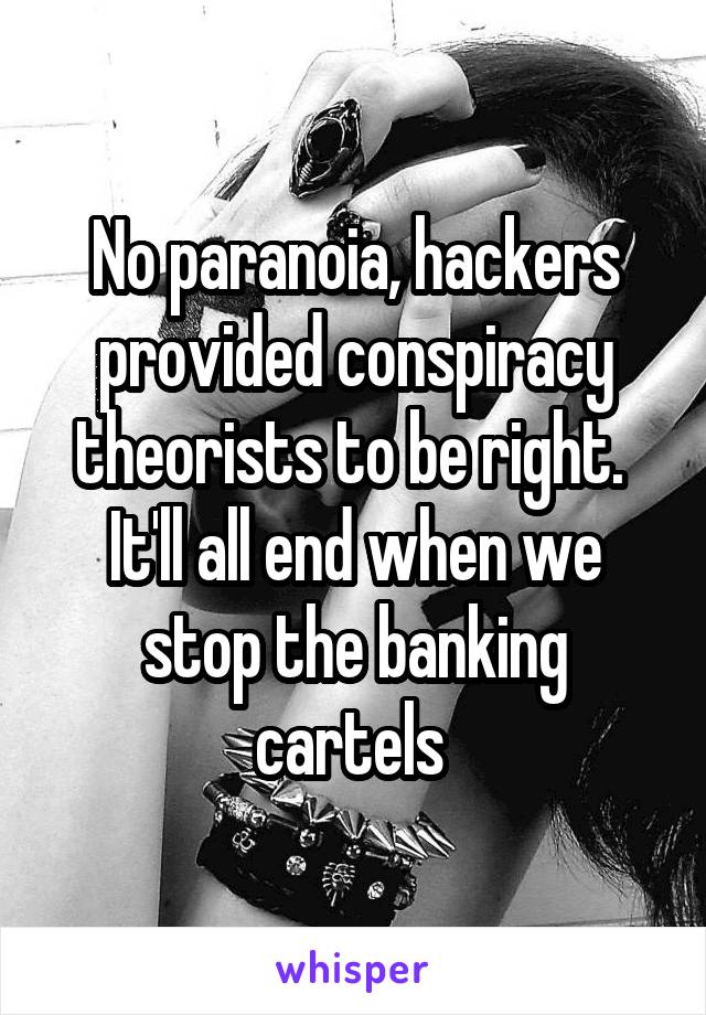 No paranoia, hackers provided conspiracy theorists to be right. 
It'll all end when we stop the banking cartels 