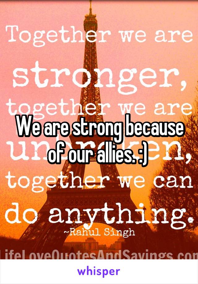 We are strong because of our allies. :) 