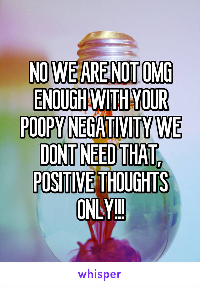 NO WE ARE NOT OMG ENOUGH WITH YOUR POOPY NEGATIVITY WE DONT NEED THAT, POSITIVE THOUGHTS ONLY!!!