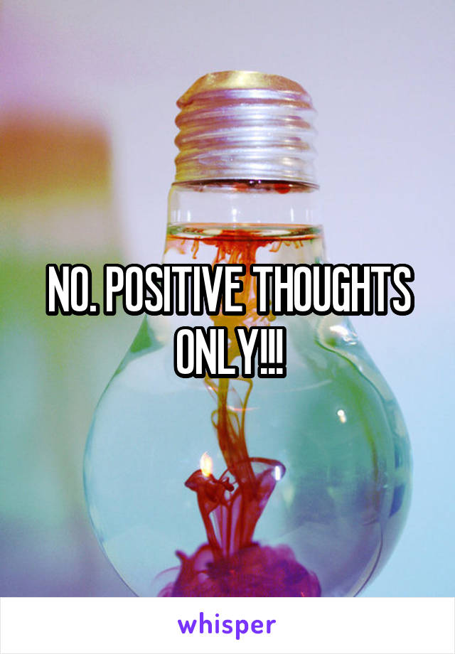 NO. POSITIVE THOUGHTS ONLY!!!