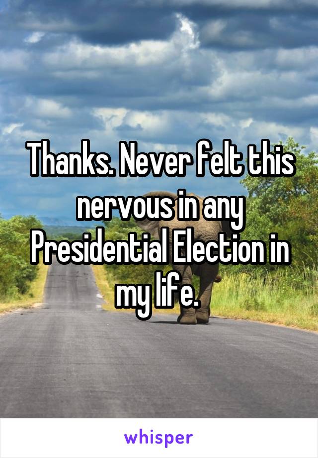 Thanks. Never felt this nervous in any Presidential Election in my life. 