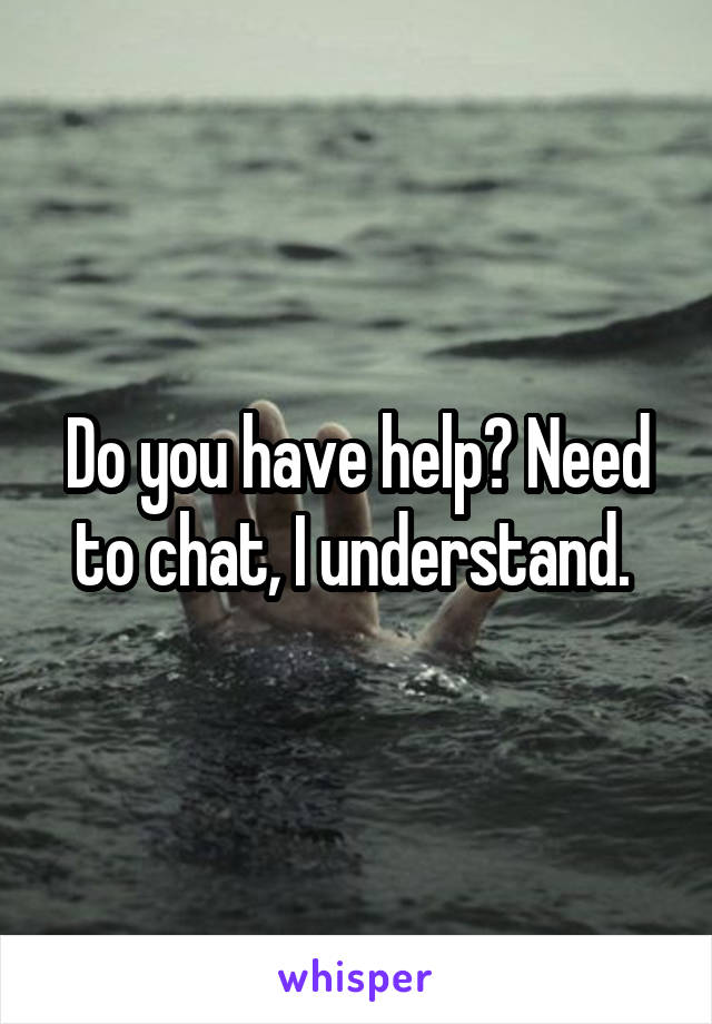 Do you have help? Need to chat, I understand. 